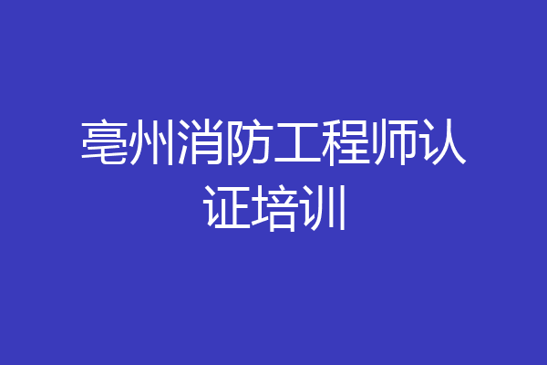 亳州消防工程师认证培训
