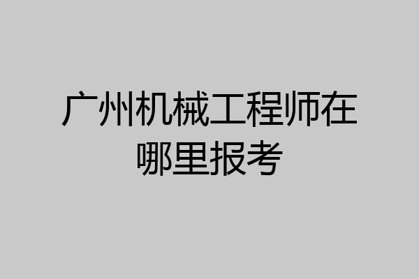 广州机械工程师在哪里报考