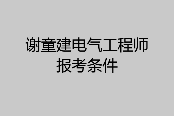 谢童建电气工程师报考条件