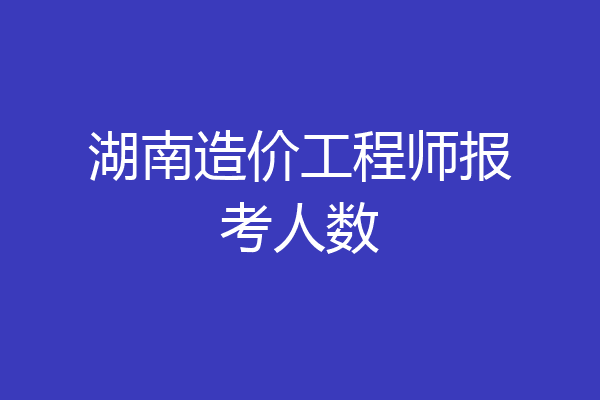 湖南造价工程师报考人数