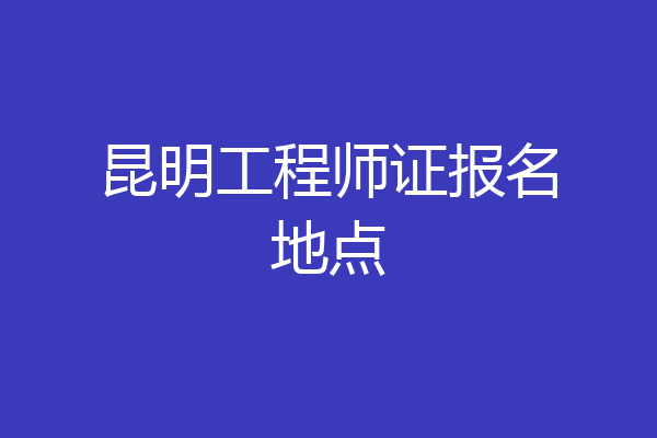 昆明工程师证报名地点