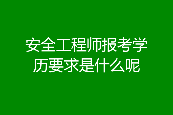 安全工程师报考学历要求是什么呢