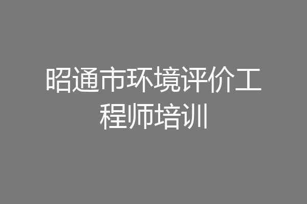 昭通市环境评价工程师培训