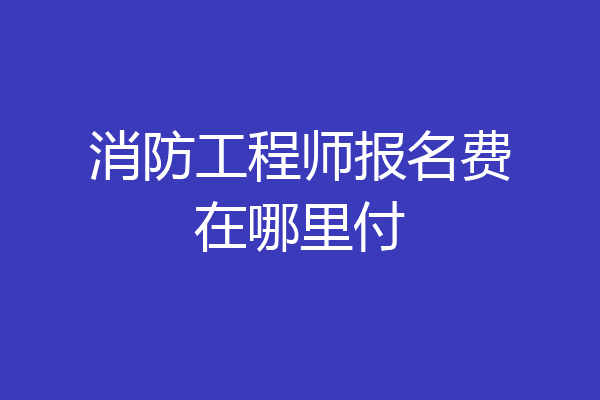 消防工程师报名费在哪里付