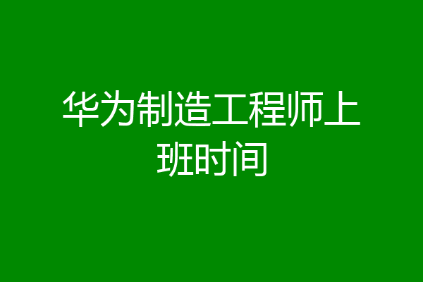 华为制造工程师上班时间