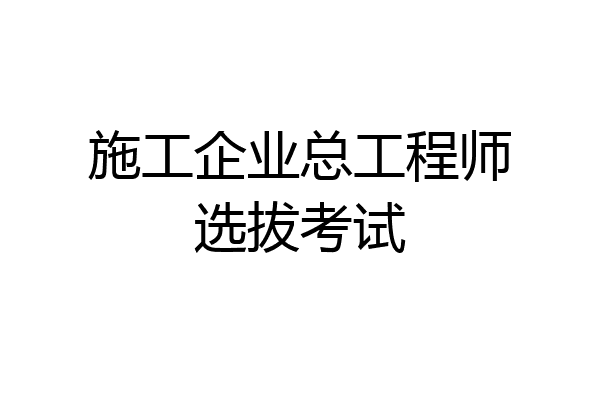 施工企业总工程师选拔考试