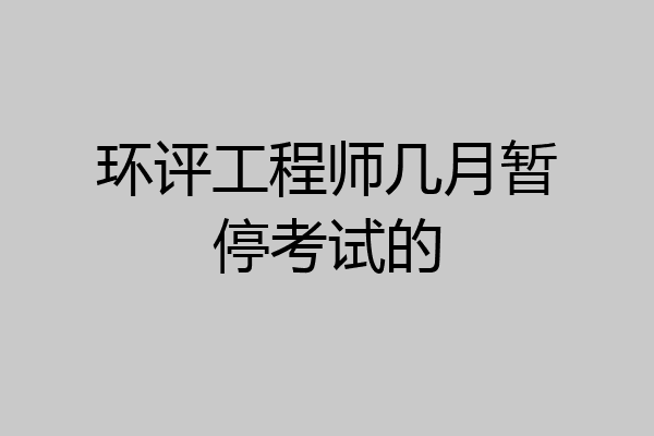 环评工程师几月暂停考试的