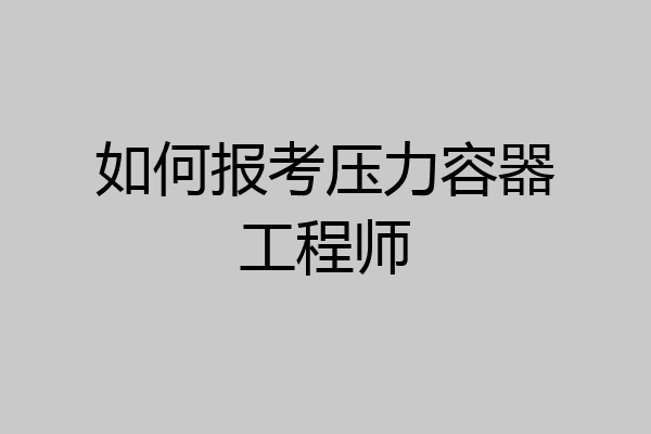 如何报考压力容器工程师