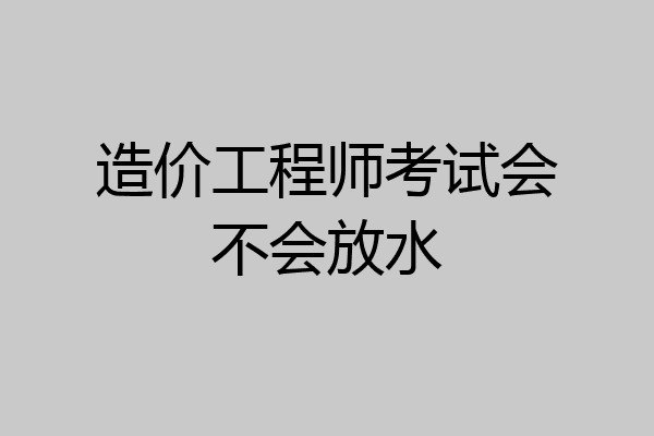 造价工程师考试会不会放水