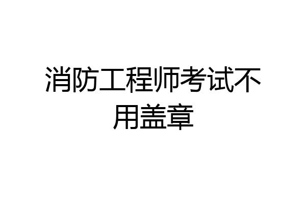 消防工程师考试不用盖章