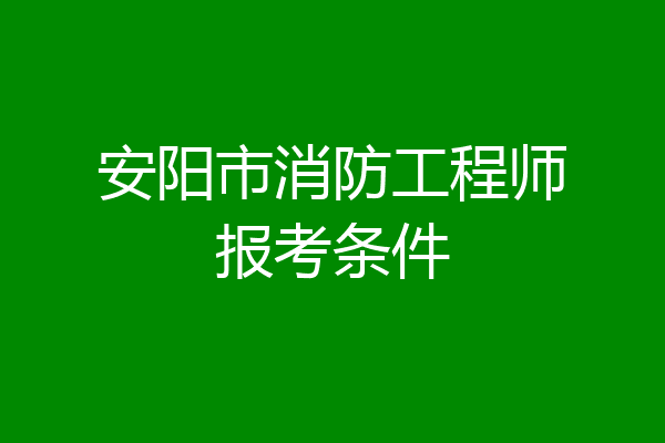 安阳市消防工程师报考条件