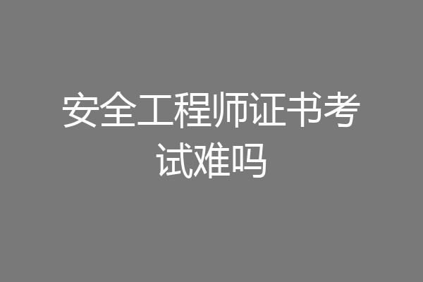 安全工程师证书考试难吗
