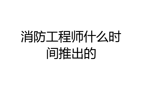 消防工程师什么时间推出的