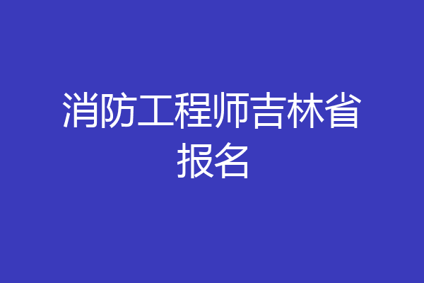 消防工程师吉林省报名