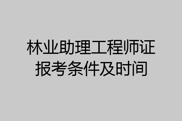 林业助理工程师证报考条件及时间
