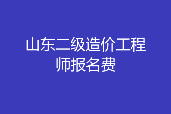 山东二级造价工程师报名费