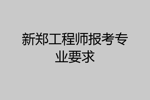 新郑工程师报考专业要求