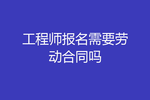 工程师报名需要劳动合同吗