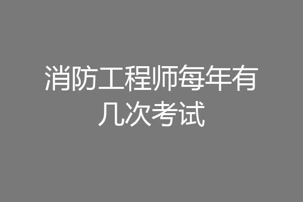 消防工程师每年有几次考试