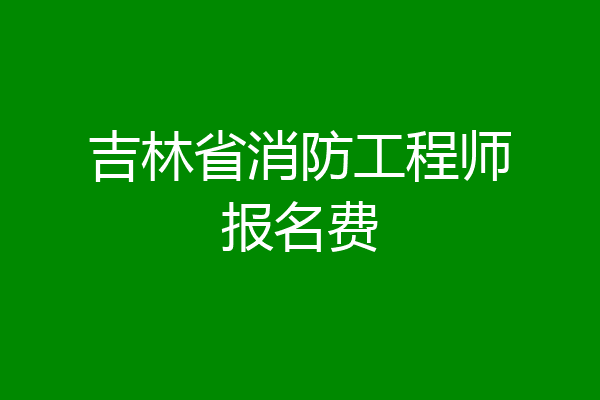 吉林省消防工程师报名费