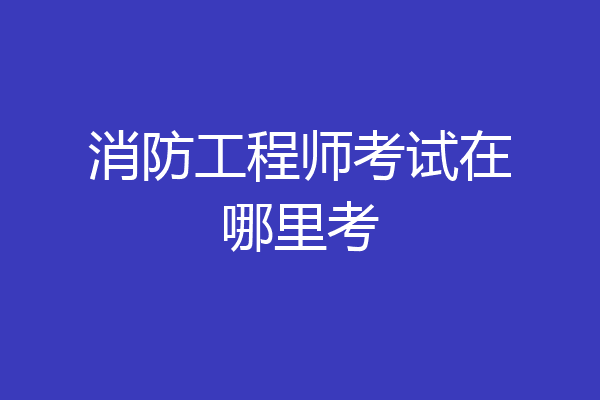 消防工程师考试在哪里考