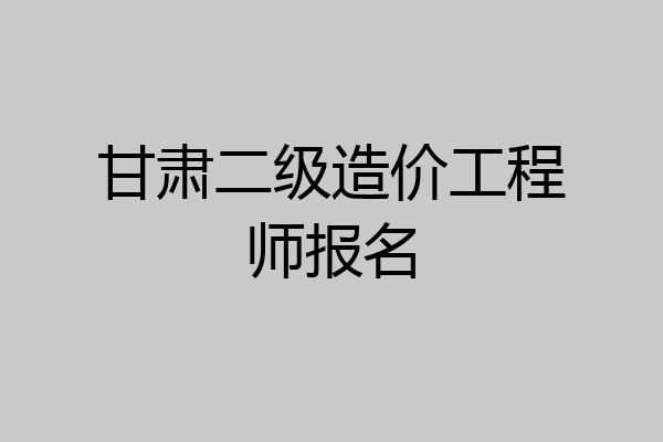 甘肃二级造价工程师报名