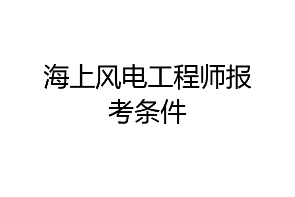 海上风电工程师报考条件