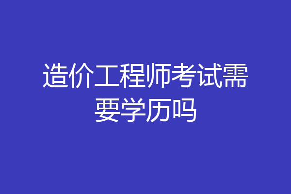 造价工程师考试需要学历吗