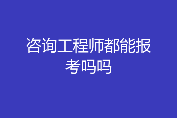咨询工程师都能报考吗吗