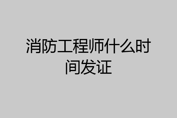 消防工程师什么时间发证