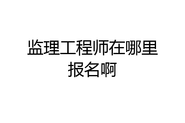 监理工程师在哪里报名啊