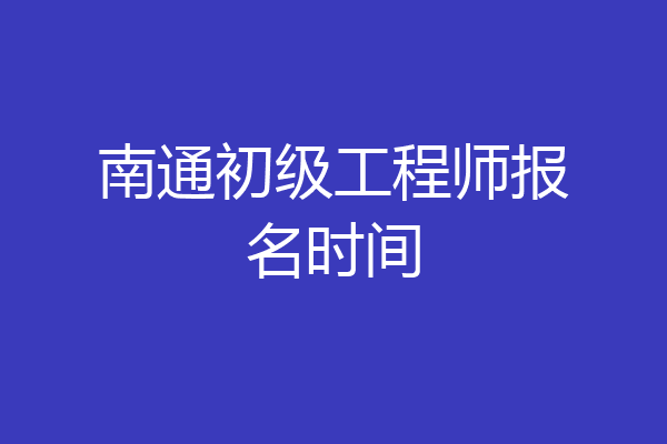 南通初级工程师报名时间