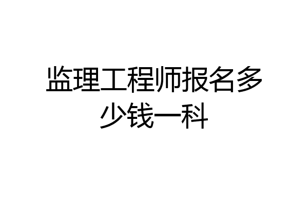 监理工程师报名多少钱一科