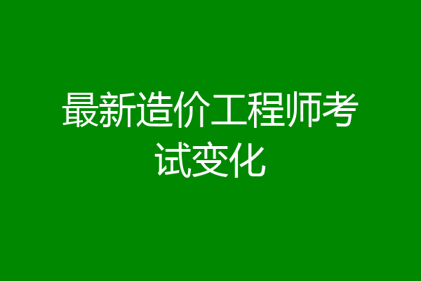 最新造价工程师考试变化