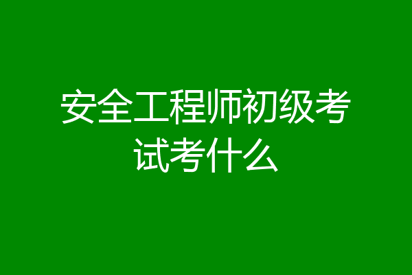安全工程师初级考试考什么