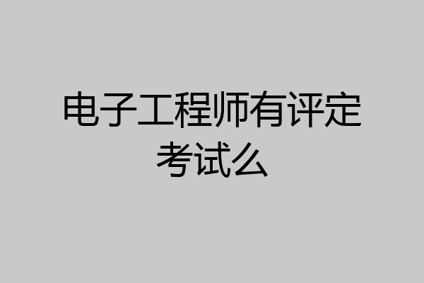 电子工程师有评定考试么