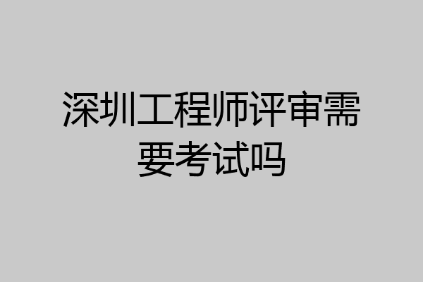 深圳工程师评审需要考试吗