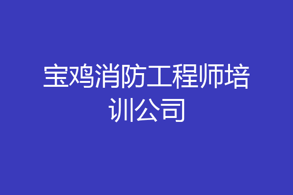 宝鸡消防工程师培训公司