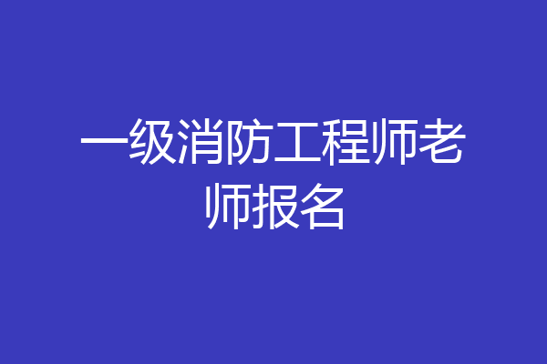 一级消防工程师老师报名