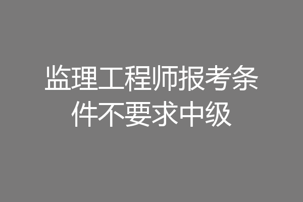 监理工程师报考条件不要求中级