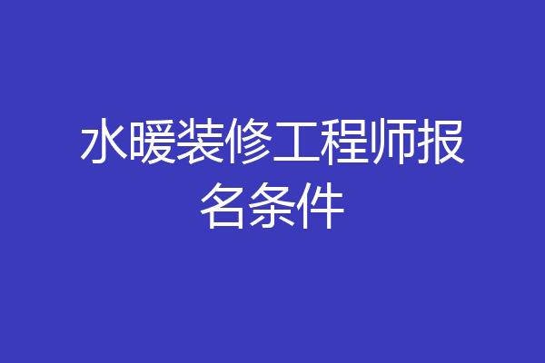 水暖装修工程师报名条件