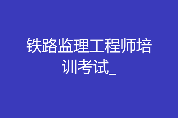 铁路监理工程师培训考试_
