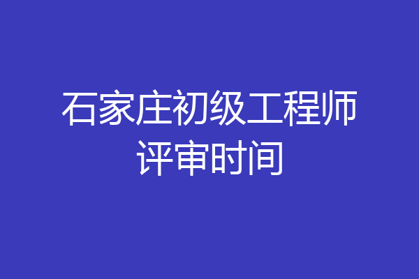 石家庄初级工程师评审时间