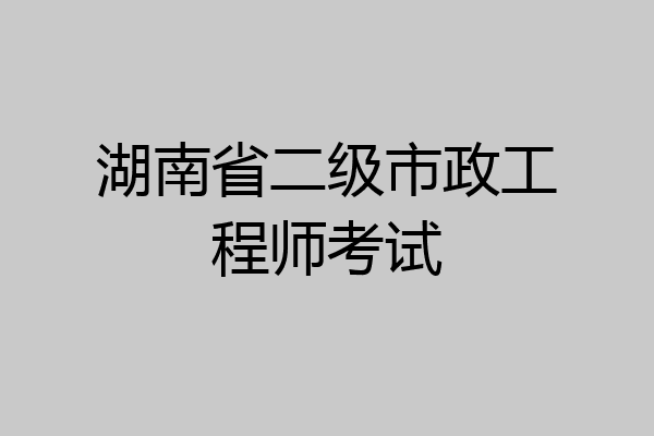 湖南省二级市政工程师考试