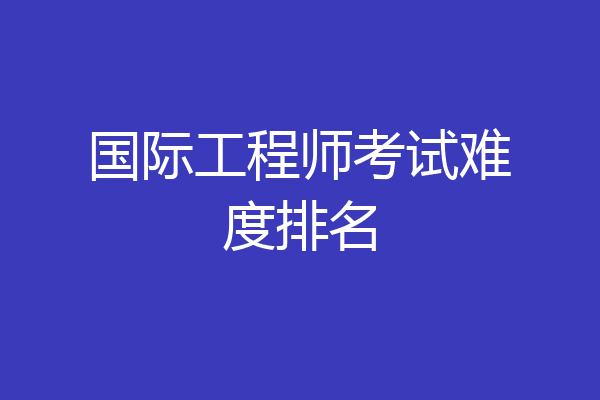 国际工程师考试难度排名