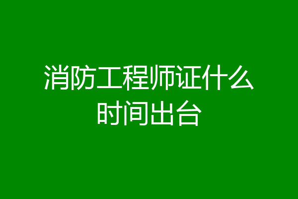 消防工程师证什么时间出台