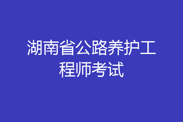 湖南省公路养护工程师考试