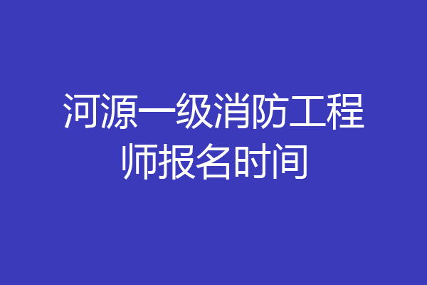 河源一级消防工程师报名时间
