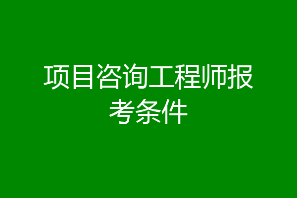 项目咨询工程师报考条件