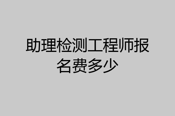 助理检测工程师报名费多少